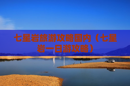 七星岩旅游攻略国内（七星岩一日游攻略）