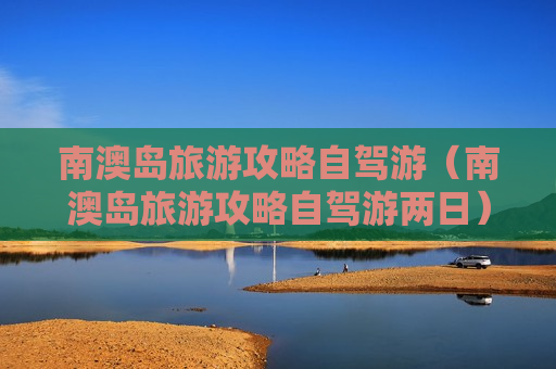 南澳岛旅游攻略自驾游（南澳岛旅游攻略自驾游两日）
