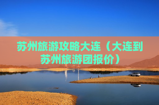 苏州旅游攻略大连（大连到苏州旅游团报价）