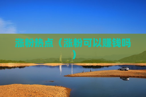 涨粉热点（涨粉可以赚钱吗）