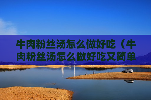 牛肉粉丝汤怎么做好吃（牛肉粉丝汤怎么做好吃又简单视频）