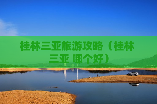 桂林三亚旅游攻略（桂林 三亚 哪个好）