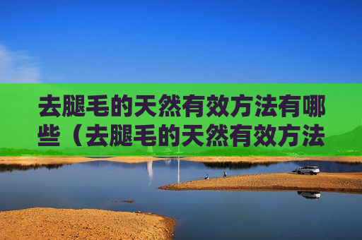 去腿毛的天然有效方法有哪些（去腿毛的天然有效方法有哪些图片）