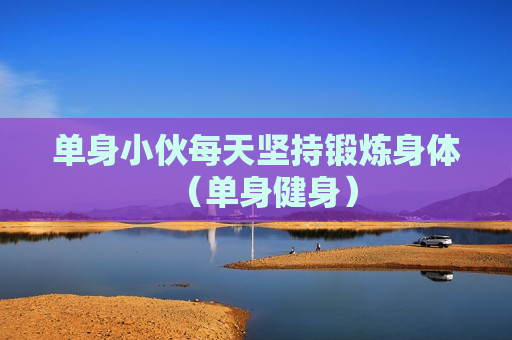 单身小伙每天坚持锻炼身体（单身健身）