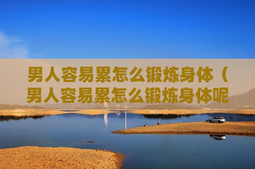 男人容易累怎么锻炼身体（男人容易累怎么锻炼身体呢）