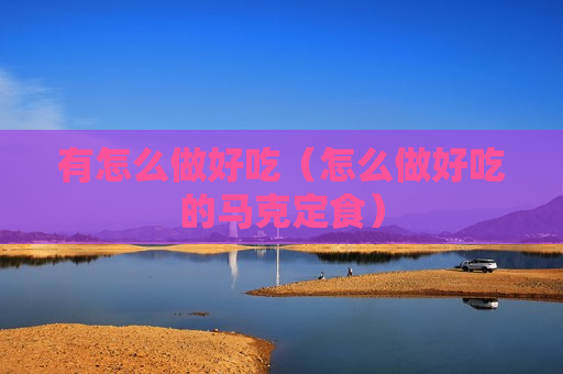 有怎么做好吃（怎么做好吃的马克定食）