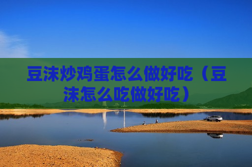 豆沫炒鸡蛋怎么做好吃（豆沫怎么吃做好吃）