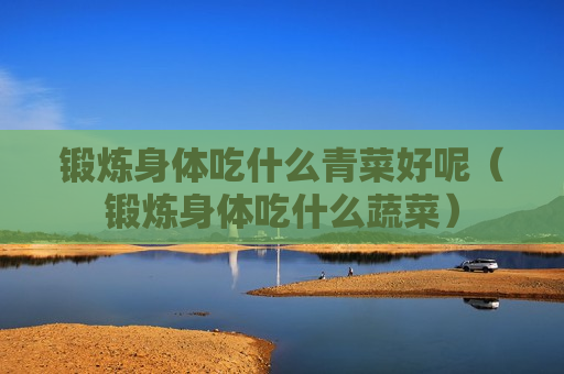 锻炼身体吃什么青菜好呢（锻炼身体吃什么蔬菜）