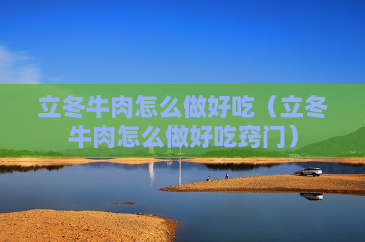 立冬牛肉怎么做好吃（立冬牛肉怎么做好吃窍门）