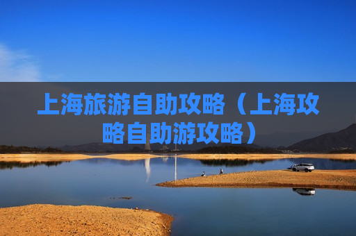 上海旅游自助攻略（上海攻略自助游攻略）