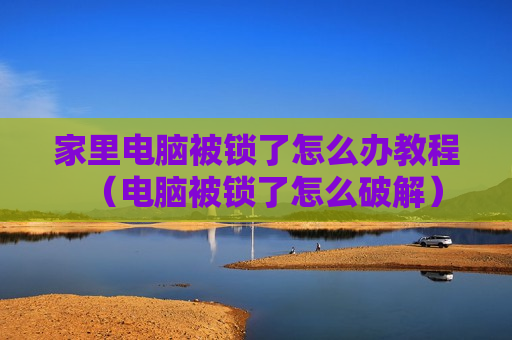 家里电脑被锁了怎么办教程（电脑被锁了怎么破解）