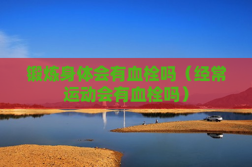 锻炼身体会有血栓吗（经常运动会有血栓吗）