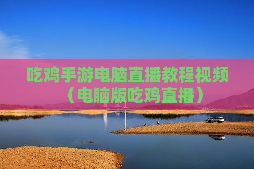吃鸡手游电脑直播教程视频（电脑版吃鸡直播）