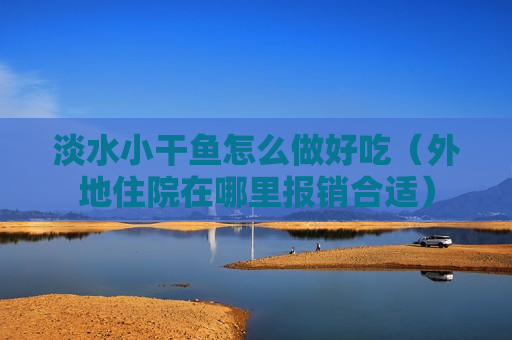 淡水小干鱼怎么做好吃（外地住院在哪里报销合适）