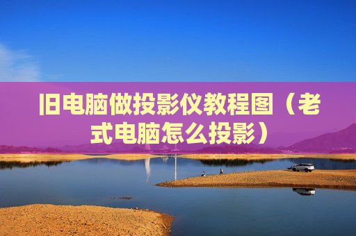 旧电脑做投影仪教程图（老式电脑怎么投影）