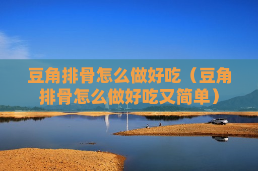 豆角排骨怎么做好吃（豆角排骨怎么做好吃又简单）
