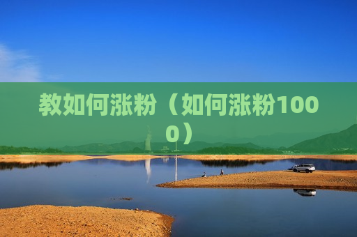 教如何涨粉（如何涨粉1000）