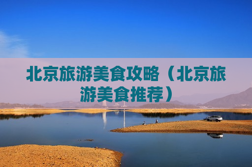 北京旅游美食攻略（北京旅游美食推荐）