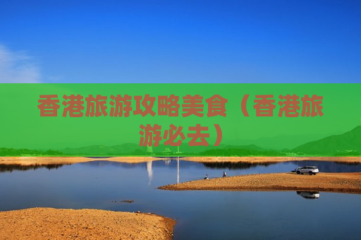 香港旅游攻略美食（香港旅游必去）