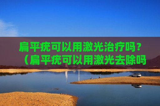 扁平疣可以用激光治疗吗？（扁平疣可以用激光去除吗,能留下疤痕吗）