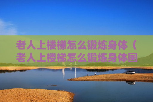 老人上楼梯怎么锻炼身体（老人上楼梯怎么锻炼身体图片）