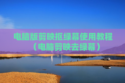 电脑版剪映抠绿幕使用教程（电脑剪映去绿幕）