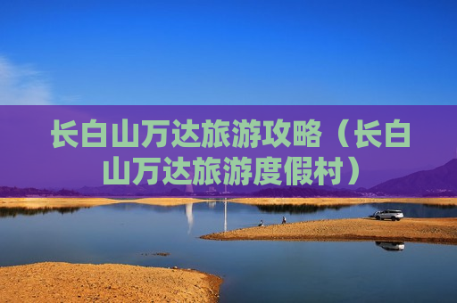 长白山万达旅游攻略（长白山万达旅游度假村）