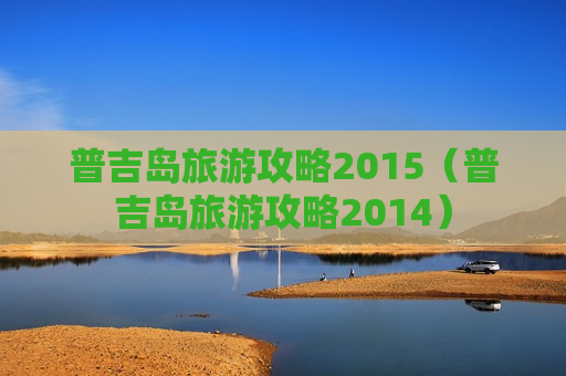 普吉岛旅游攻略2015（普吉岛旅游攻略2014）