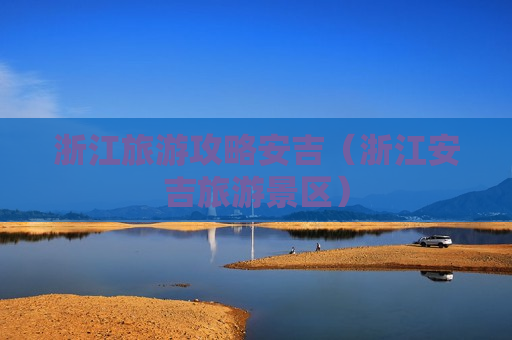 浙江旅游攻略安吉（浙江安吉旅游景区）