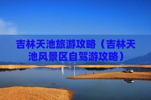 吉林天池旅游攻略（吉林天池风景区自驾游攻略）
