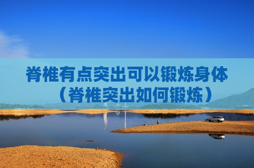 脊椎有点突出可以锻炼身体（脊椎突出如何锻炼）