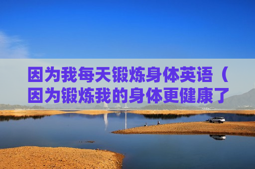 因为我每天锻炼身体英语（因为锻炼我的身体更健康了英语）