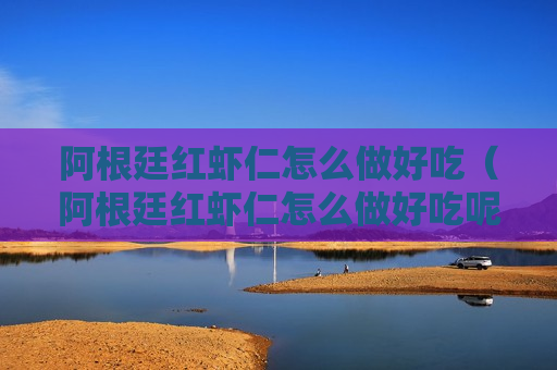 阿根廷红虾仁怎么做好吃（阿根廷红虾仁怎么做好吃呢）