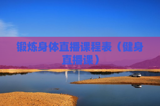 锻炼身体直播课程表（健身直播课）