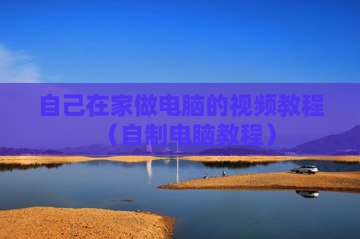 自己在家做电脑的视频教程（自制电脑教程）
