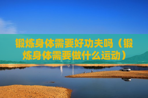 锻炼身体需要好功夫吗（锻炼身体需要做什么运动）