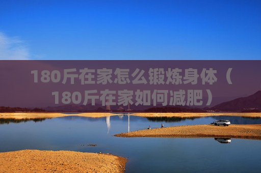 180斤在家怎么锻炼身体（180斤在家如何减肥）