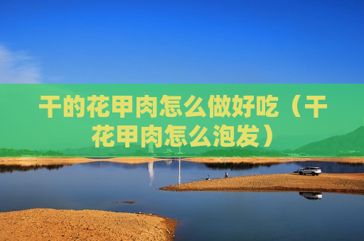 干的花甲肉怎么做好吃（干花甲肉怎么泡发）