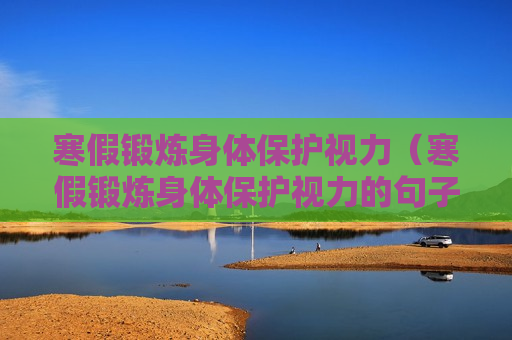 寒假锻炼身体保护视力（寒假锻炼身体保护视力的句子）