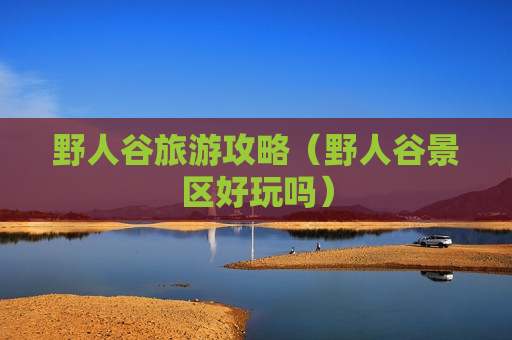 野人谷旅游攻略（野人谷景区好玩吗）