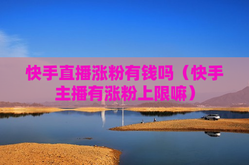 快手直播涨粉有钱吗（快手主播有涨粉上限嘛）
