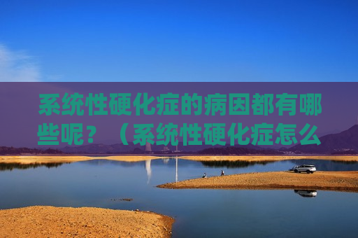 系统性硬化症的病因都有哪些呢？（系统性硬化症怎么引起的）