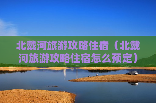 北戴河旅游攻略住宿（北戴河旅游攻略住宿怎么预定）