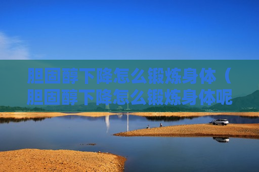 胆固醇下降怎么锻炼身体（胆固醇下降怎么锻炼身体呢）