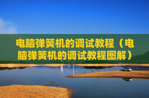 电脑弹簧机的调试教程（电脑弹簧机的调试教程图解）
