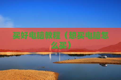 买好电脑教程（想买电脑怎么买）