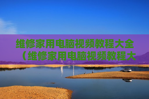 维修家用电脑视频教程大全（维修家用电脑视频教程大全下载）