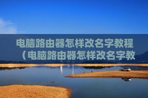 电脑路由器怎样改名字教程（电脑路由器怎样改名字教程图片）