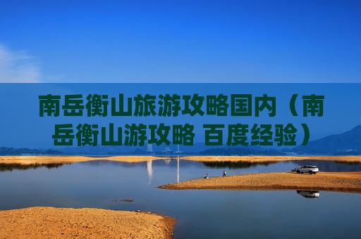 南岳衡山旅游攻略国内（南岳衡山游攻略 百度经验）