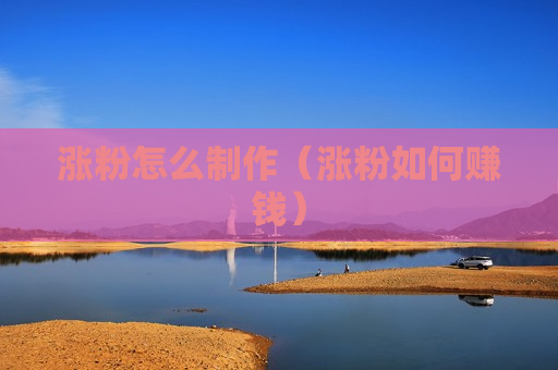 涨粉怎么制作（涨粉如何赚钱）
